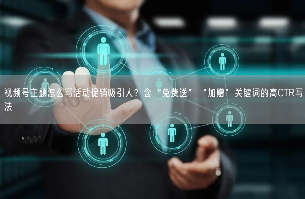 视频号主题怎么写活动促销吸引人？含“免费送”“加赠”关键词的高CTR写法
