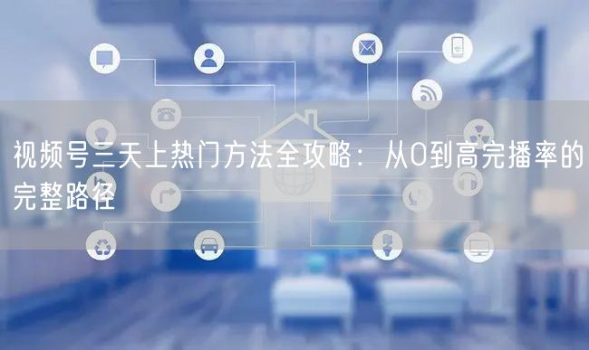 视频号三天上热门方法全攻略：从0到高完播率的完整路径