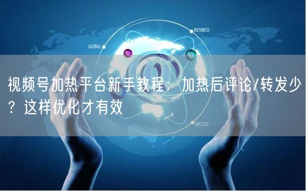 视频号加热平台新手教程：加热后评论/转发少？这样优化才有效