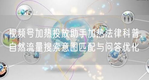 视频号加热投放助手加热法律科普，自然流量搜索意图匹配与问答优化