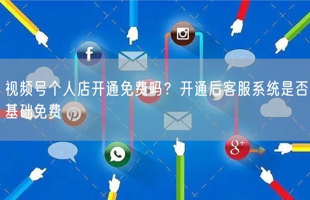 视频号个人店开通免费吗?开通后客服系统是否基础免费