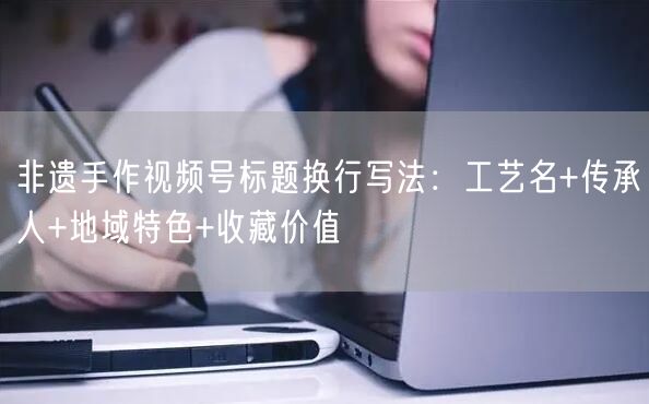 非遗手作视频号标题换行写法:工艺名+传承人+地域特色+收藏价值
