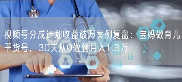 视频号分成计划收益破万案例复盘:宝妈做育儿干货号,30天从0做到月入1.3万