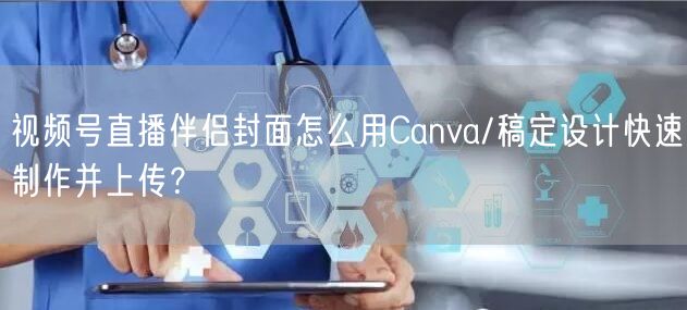 视频号直播伴侣封面怎么用Canva/稿定设计快速制作并上传?