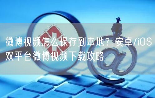 微博视频怎么保存到本地？安卓/iOS双平台微博视频下载攻略