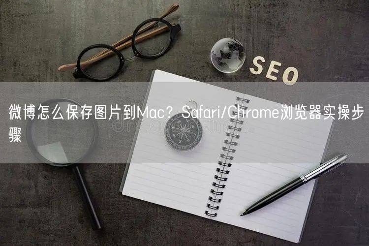 微博怎么保存图片到Mac？Safari/Chrome浏览器实操步骤