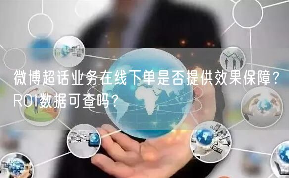 微博超话业务在线下单是否提供效果保障？ROI数据可查吗？