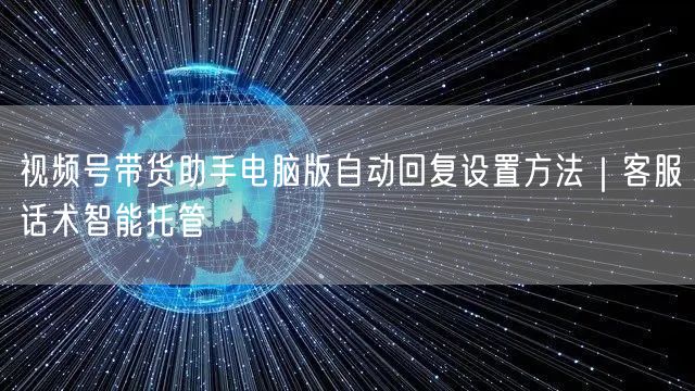 视频号带货助手电脑版自动回复设置方法｜客服话术智能托管