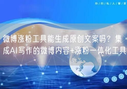 微博涨粉工具能生成原创文案吗？集成AI写作的微博内容+涨粉一体化工具