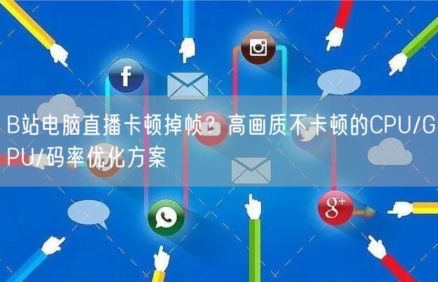 B站电脑直播卡顿掉帧？高画质不卡顿的CPU/GPU/码率优化方案