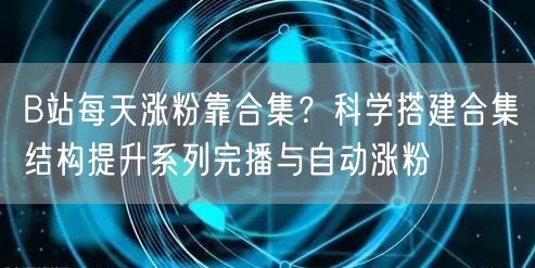 B站每天涨粉靠合集？科学搭建合集结构提升系列完播与自动涨粉