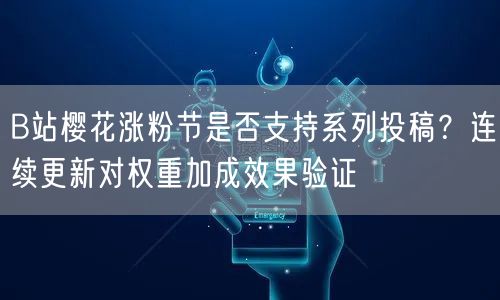 B站樱花涨粉节是否支持系列投稿？连续更新对权重加成效果验证
