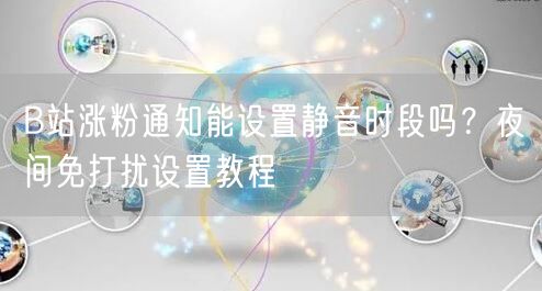 B站涨粉通知能设置静音时段吗？夜间免打扰设置教程