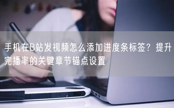 手机在B站发视频怎么添加进度条标签？提升完播率的关键章节锚点设置