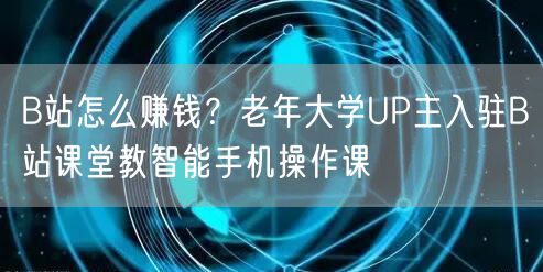 B站怎么赚钱？老年大学UP主入驻B站课堂教智能手机操作课