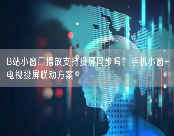 B站小窗口播放支持投屏同步吗？手机小窗+电视投屏联动方案