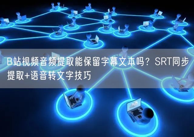 B站视频音频提取能保留字幕文本吗？SRT同步提取+语音转文字技巧