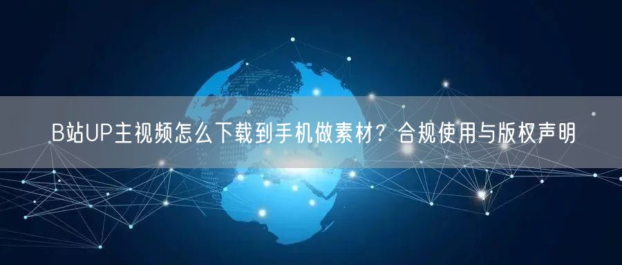B站UP主视频怎么下载到手机做素材？合规使用与版权声明