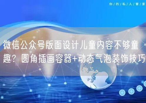 微信公众号版面设计儿童内容不够童趣？圆角插画容器+动态气泡装饰技巧