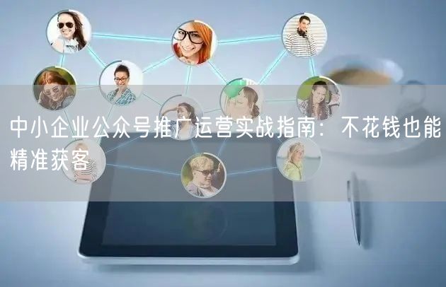 中小企业公众号推广运营实战指南：不花钱也能精准获客