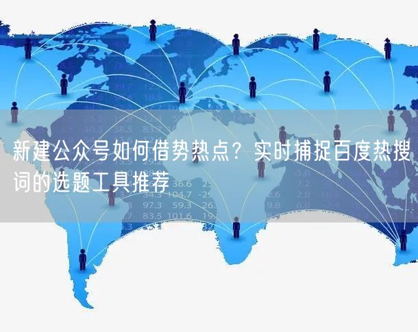 新建公众号如何借势热点？实时捕捉百度热搜词的选题工具推荐