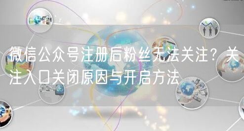 微信公众号注册后粉丝无法关注？关注入口关闭原因与开启方法