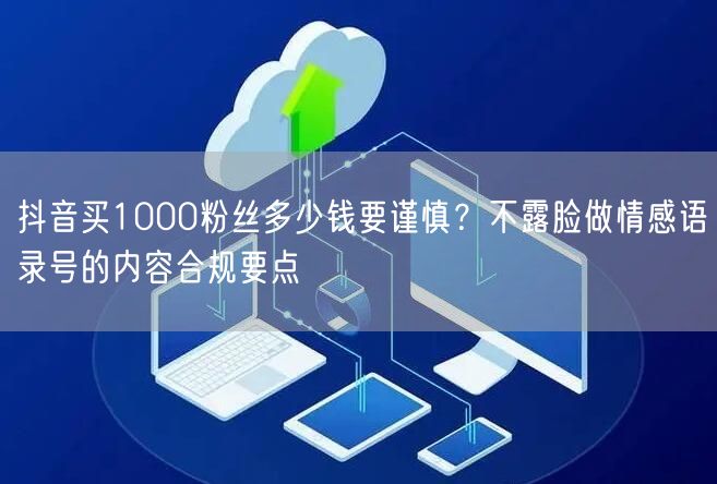 抖音买1000粉丝多少钱要谨慎?不露脸做情感语录号的内容合规要点