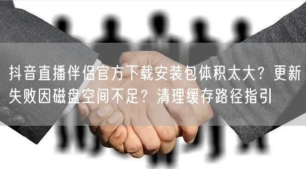 抖音直播伴侣官方下载安装包体积太大?更新失败因磁盘空间不足?清理缓存路径指引