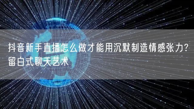 抖音新手直播怎么做才能用沉默制造情感张力?留白式聊天艺术