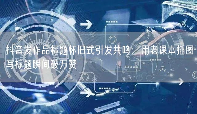 抖音发作品标题怀旧式引发共鸣:用老课本插图写标题瞬间破万赞