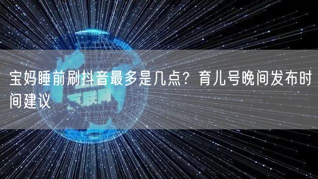 宝妈睡前刷抖音最多是几点?育儿号晚间发布时间建议