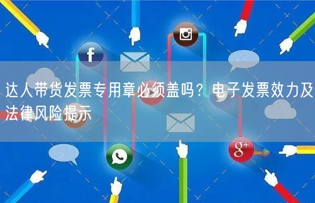 达人带货发票专用章必须盖吗?电子发票效力及法律风险提示