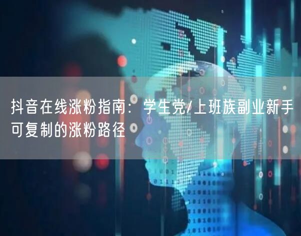 抖音在线涨粉指南:学生党/上班族副业新手可复制的涨粉路径