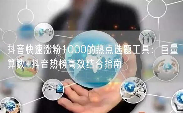 抖音快速涨粉1000的热点选题工具:巨量算数+抖音热榜高效结合指南