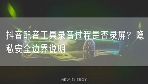 抖音配音工具录音过程是否录屏?隐私安全边界说明