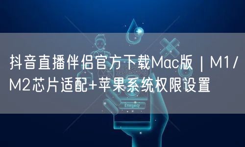 抖音直播伴侣官方下载Mac版|M1/M2芯片适配+苹果系统权限设置