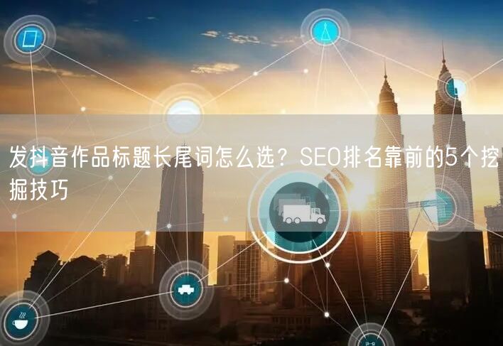 发抖音作品标题长尾词怎么选?SEO排名靠前的5个挖掘技巧