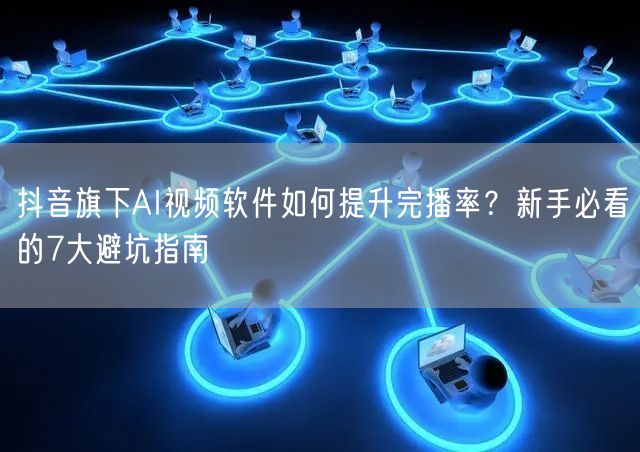 抖音旗下AI视频软件如何提升完播率?新手必看的7大避坑指南
