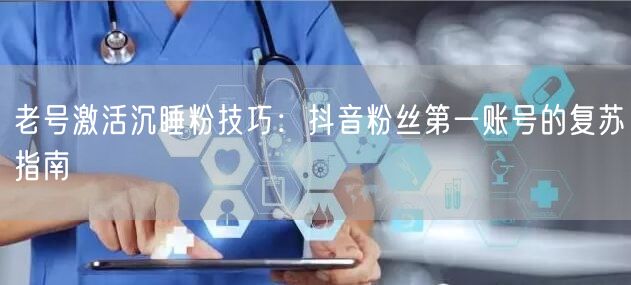 老号激活沉睡粉技巧:抖音粉丝第一账号的复苏指南