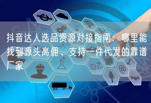 抖音达人选品资源对接指南:哪里能找到源头高佣、支持一件代发的靠谱厂家