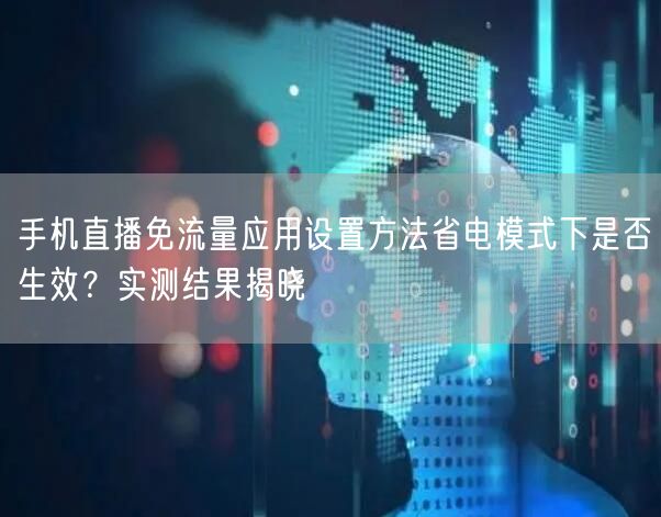 手机直播免流量应用设置方法省电模式下是否生效?实测结果揭晓