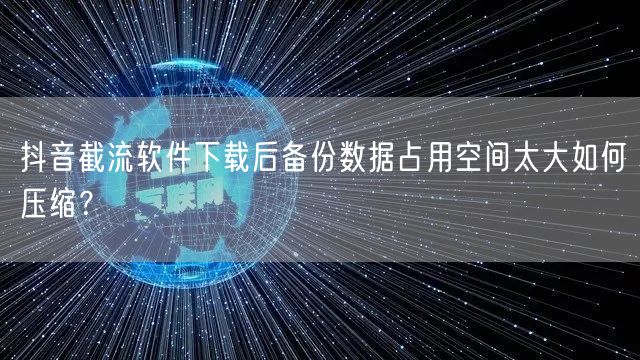 抖音截流软件下载后备份数据占用空间太大如何压缩?