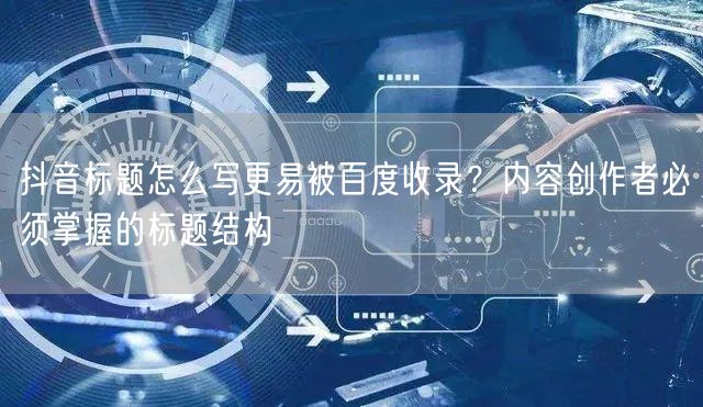 抖音标题怎么写更易被百度收录?内容创作者必须掌握的标题结构