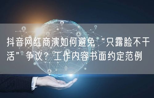 抖音网红商演如何避免“只露脸不干活”争议?工作内容书面约定范例