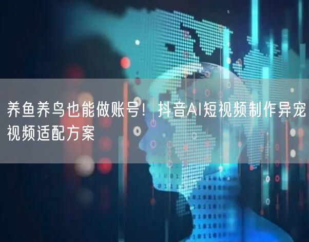 养鱼养鸟也能做账号!抖音AI短视频制作异宠视频适配方案