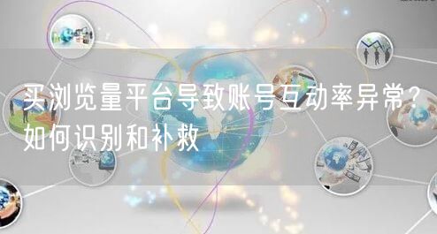 买浏览量平台导致账号互动率异常?如何识别和补救