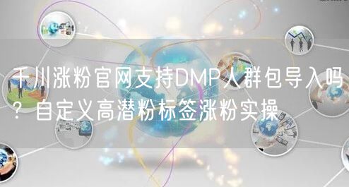 千川涨粉官网支持DMP人群包导入吗?自定义高潜粉标签涨粉实操