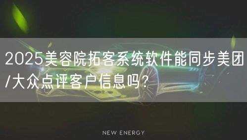 2025美容院拓客系统软件能同步美团/大众点评客户信息吗?