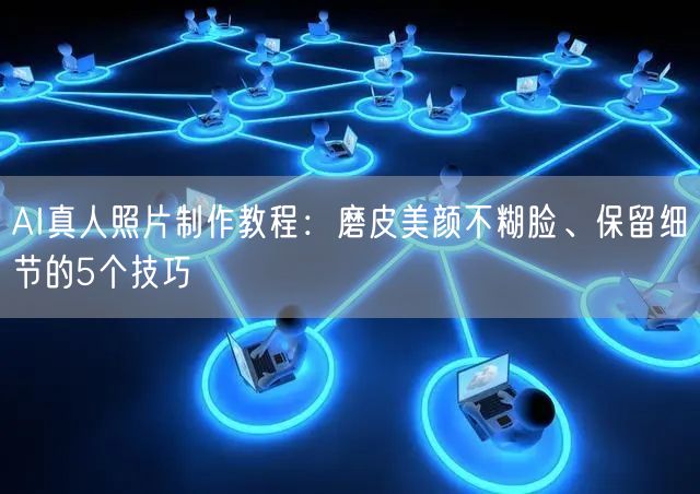 AI真人照片制作教程:磨皮美颜不糊脸、保留细节的5个技巧