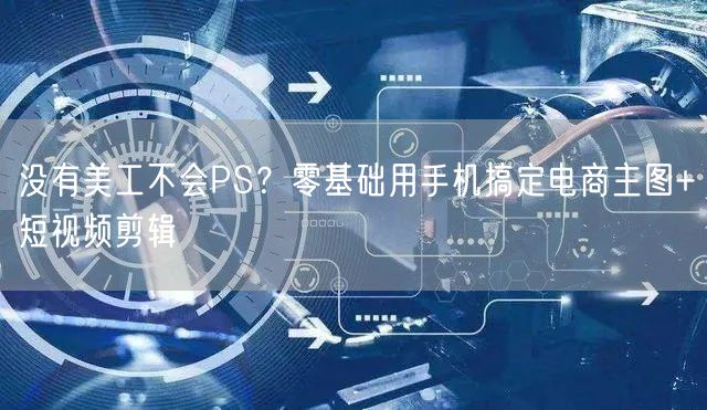没有美工不会PS?零基础用手机搞定电商主图+短视频剪辑